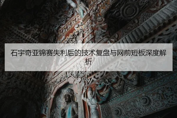 石宇奇亚锦赛失利后的技术复盘与网前短板深度解析