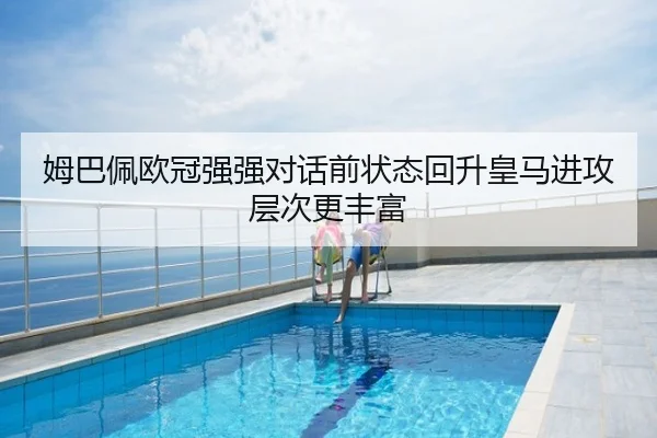 姆巴佩欧冠强强对话前状态回升皇马进攻层次更丰富