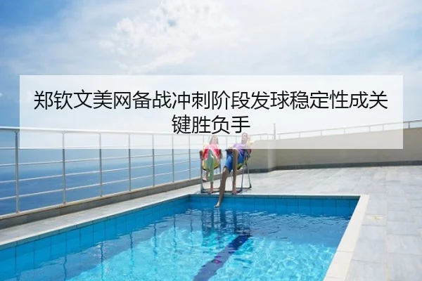 郑钦文美网备战冲刺阶段发球稳定性成关键胜负手