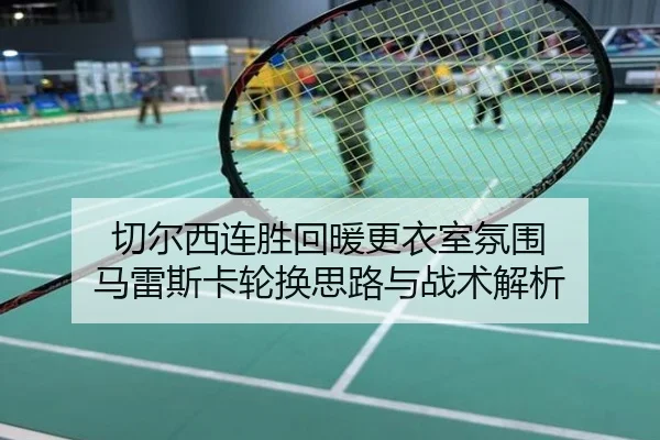 切尔西连胜回暖更衣室氛围 马雷斯卡轮换思路与战术解析